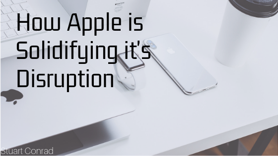 How Apple Is Solidifying Its Disruption Stuart Conrad